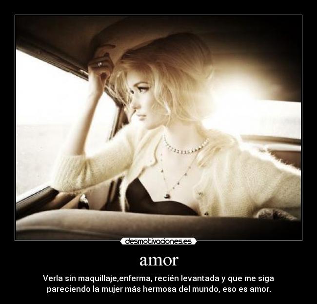amor - Verla sin maquillaje,enferma, recién levantada y que me siga
pareciendo la mujer más hermosa del mundo, eso es amor.