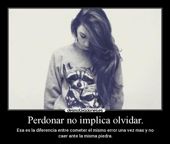 Perdonar no implica olvidar. - Esa es la diferencia entre cometer el mismo error una vez mas y no
caer ante la misma piedra.