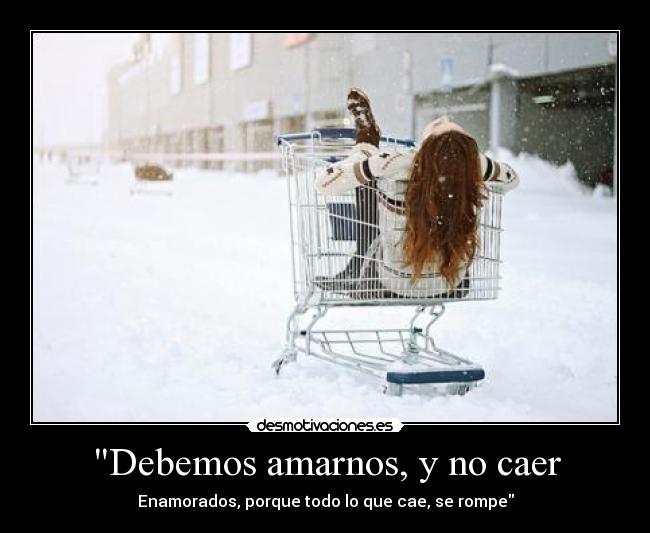 Debemos amarnos, y no caer - Enamorados, porque todo lo que cae, se rompe