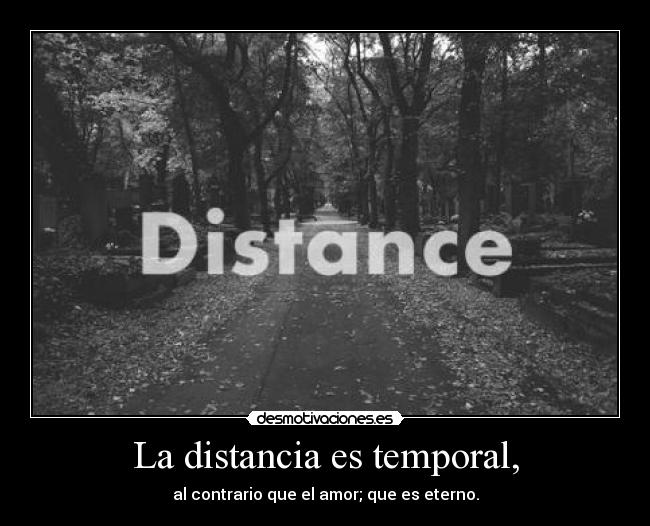 La distancia es temporal, - al contrario que el amor; que es eterno.