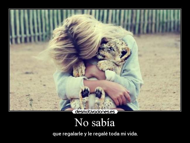 No sabía - que regalarle y le regalé toda mi vida.