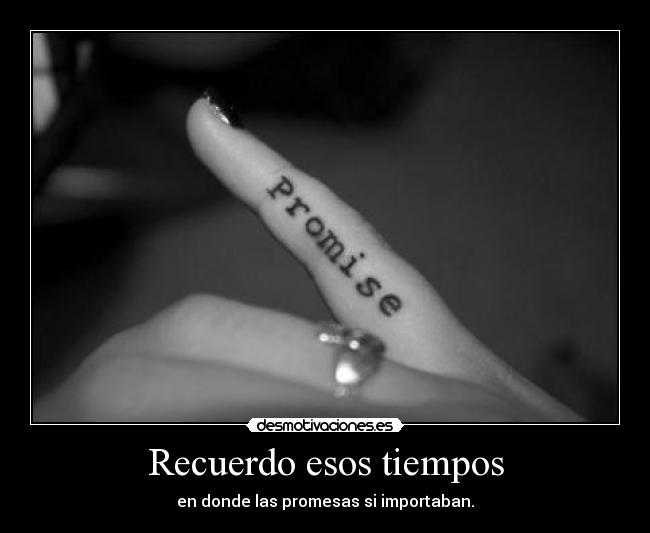 Recuerdo esos tiempos - en donde las promesas si importaban.