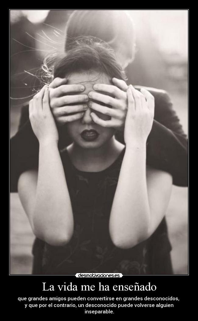 La vida me ha enseñado - que grandes amigos pueden convertirse en grandes desconocidos,
y que por el contrario, un desconocido puede volverse alguien inseparable.