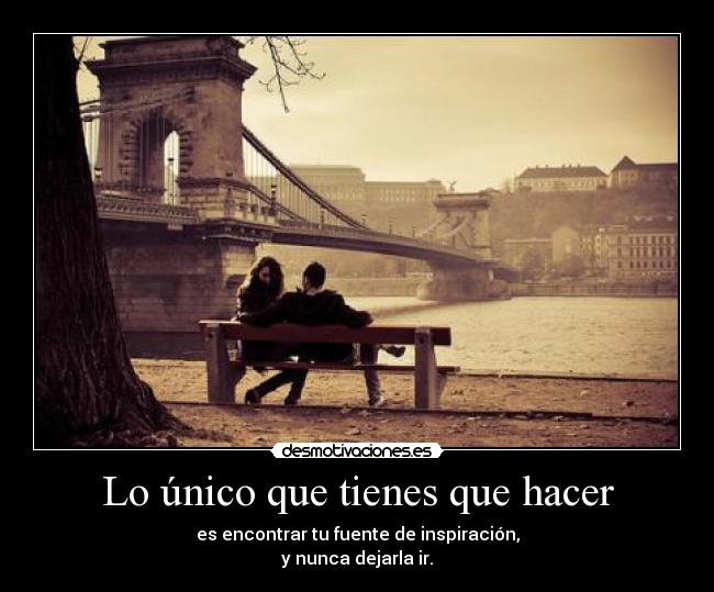 Lo único que tienes que hacer - es encontrar tu fuente de inspiración,
y nunca dejarla ir.