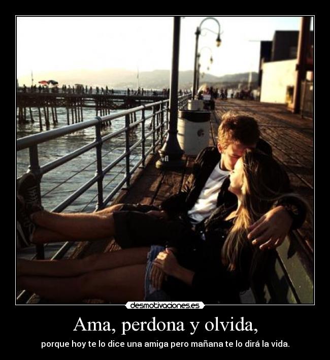 Ama, perdona y olvida, - porque hoy te lo dice una amiga pero mañana te lo dirá la vida.