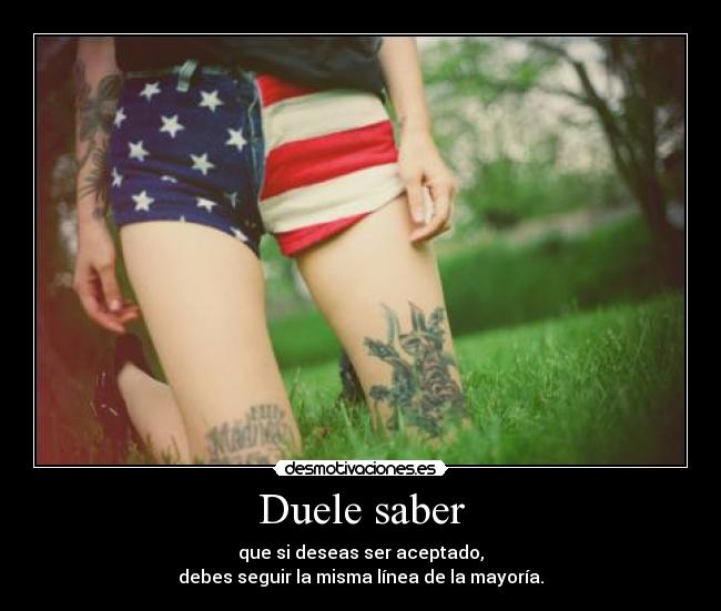 Duele saber - que si deseas ser aceptado,
debes seguir la misma línea de la mayoría.