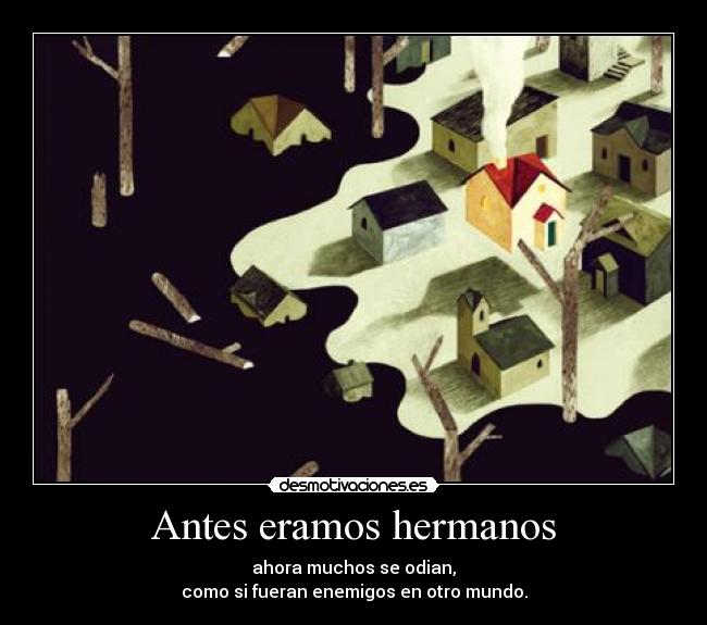 Antes eramos hermanos - ahora muchos se odian,
como si fueran enemigos en otro mundo.