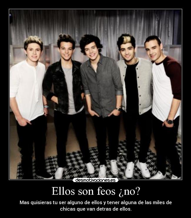 Ellos son feos ¿no? - Mas quisieras tu ser alguno de ellos y tener alguna de las miles de
chicas que van detras de ellos.