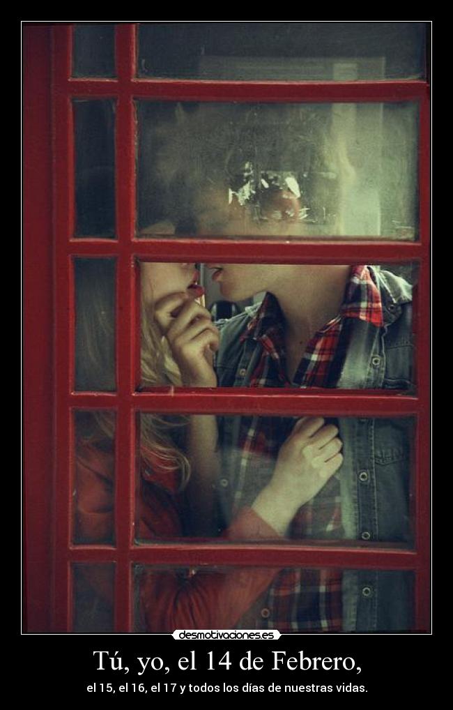 Tú, yo, el 14 de Febrero, - el 15, el 16, el 17 y todos los días de nuestras vidas.