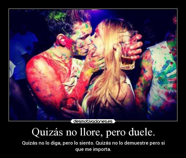 Quizás no llore, pero duele. - Quizás no lo diga, pero lo siento. Quizás no lo demuestre pero si que me importa.