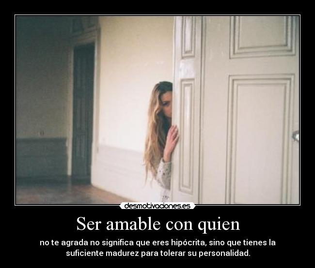 Ser amable con quien - no te agrada no significa que eres hipócrita, sino que tienes la
suficiente madurez para tolerar su personalidad.