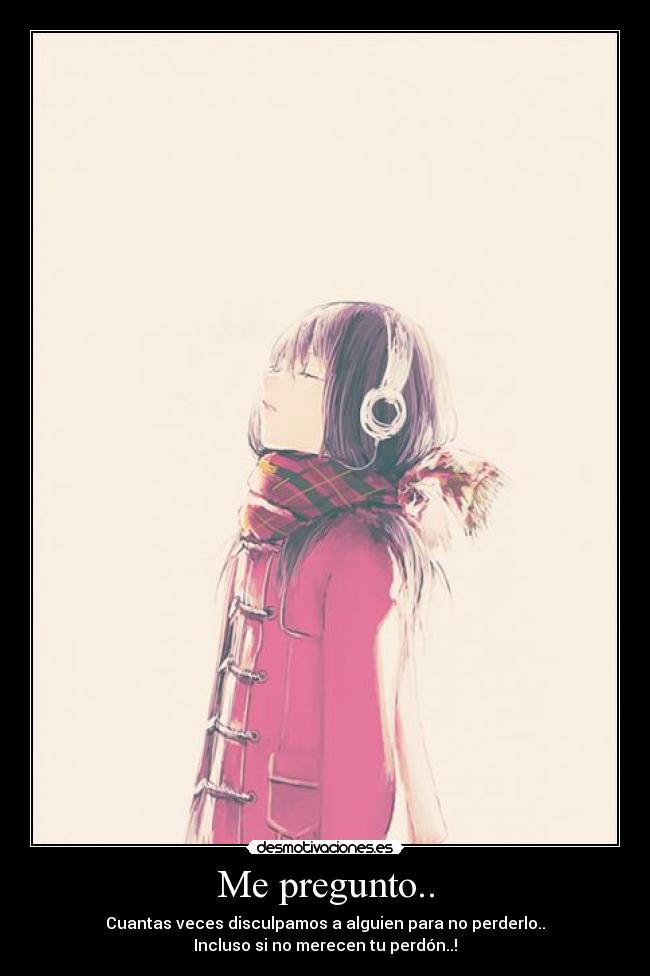 Me pregunto.. - Cuantas veces disculpamos a alguien para no perderlo..
Incluso si no merecen tu perdón..!