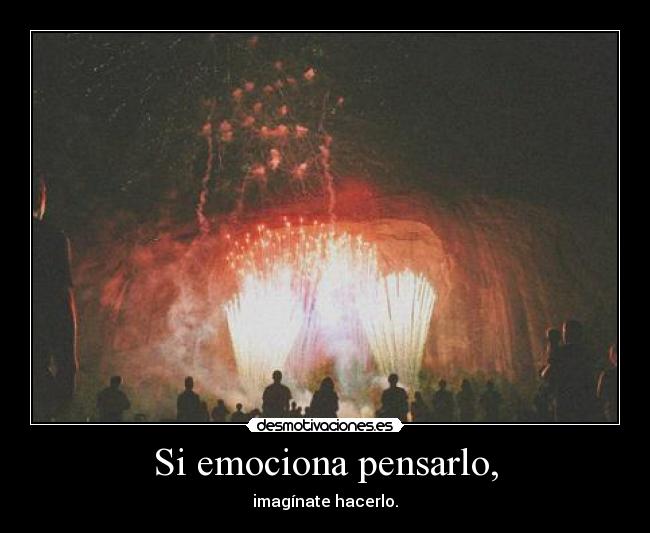 Si emociona pensarlo, - imagínate hacerlo.