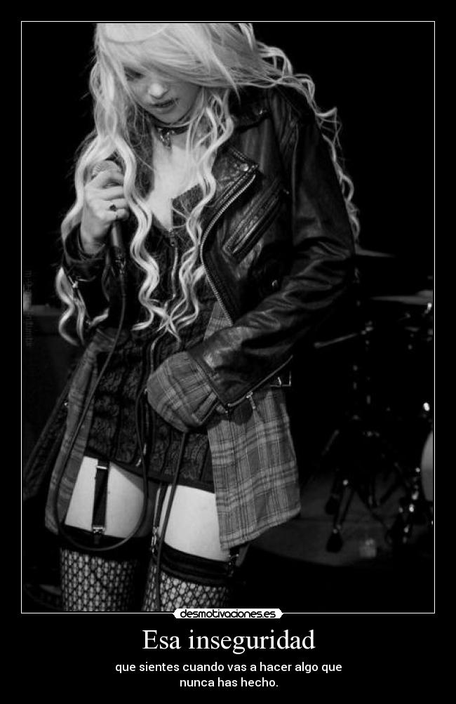 Esa inseguridad - que sientes cuando vas a hacer algo que
nunca has hecho.