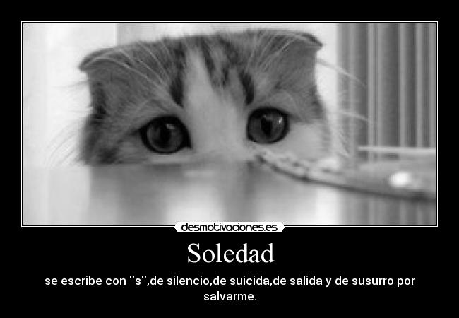 Soledad - se escribe con s,de silencio,de suicida,de salida y de susurro por salvarme.