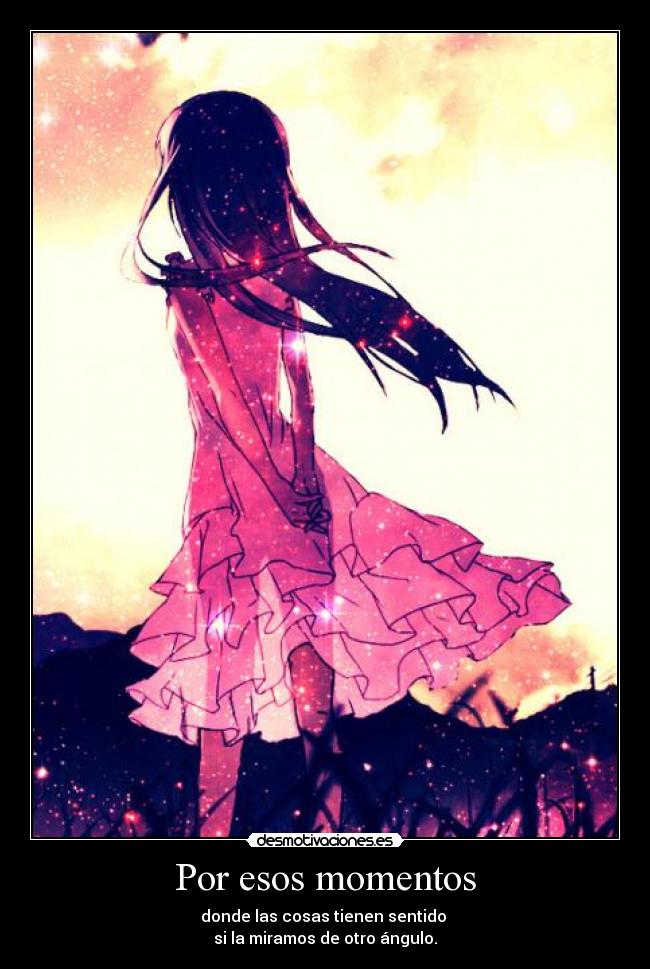 Por esos momentos - donde las cosas tienen sentido
si la miramos de otro ángulo.