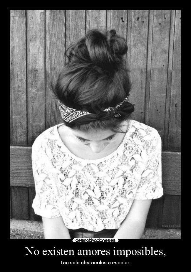No existen amores imposibles, - tan solo obstaculos a escalar.