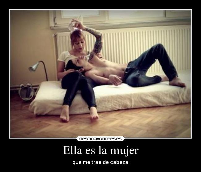 Ella es la mujer - que me trae de cabeza.
