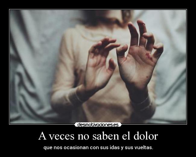A veces no saben el dolor - que nos ocasionan con sus idas y sus vueltas.