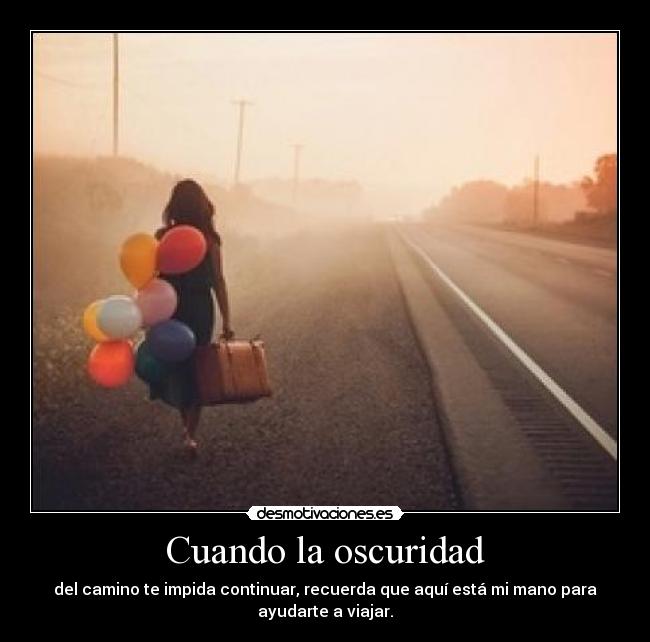 Cuando la oscuridad - del camino te impida continuar, recuerda que aquí está mi mano para
ayudarte a viajar.