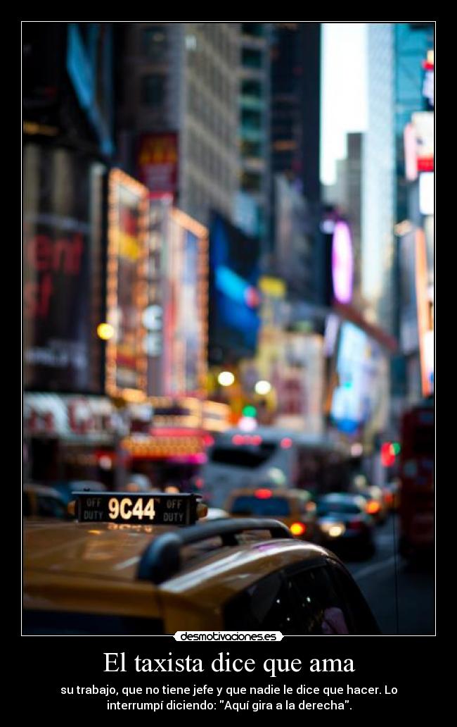 El taxista dice que ama - su trabajo, que no tiene jefe y que nadie le dice que hacer. Lo
interrumpí diciendo: Aquí gira a la derecha.