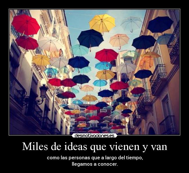 Miles de ideas que vienen y van - como las personas que a largo del tiempo,
llegamos a conocer.