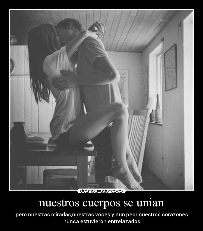 nuestros cuerpos se unian - pero nuestras miradas,nuestras voces y aun peor nuestros corazones
nunca estuvieron entrelazados