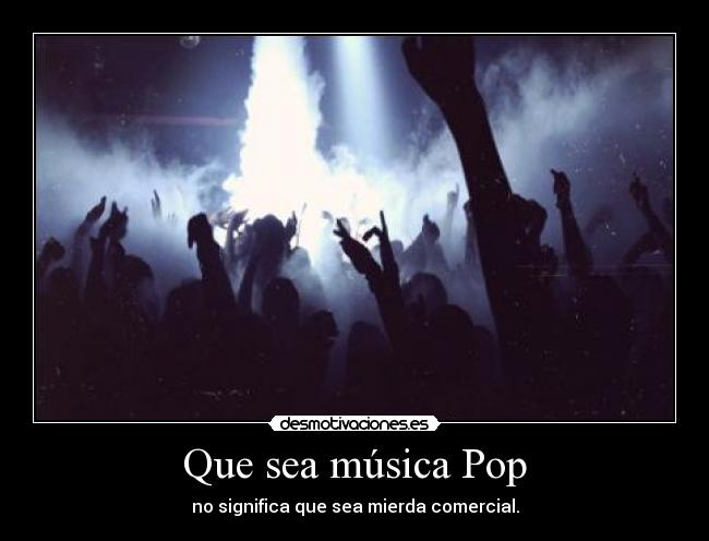 Que sea música Pop - no significa que sea mierda comercial.