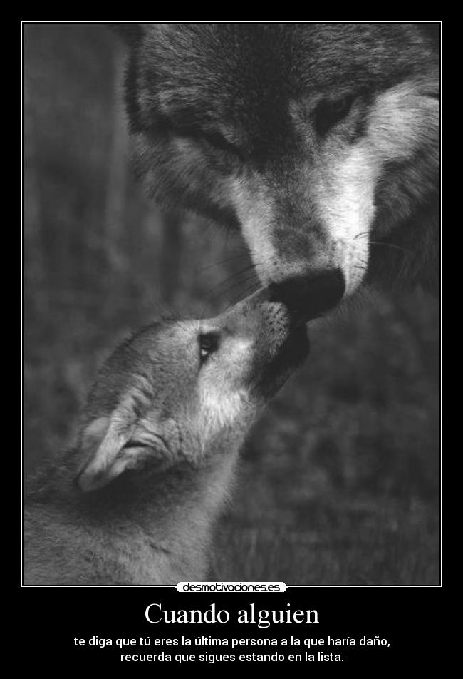 Cuando alguien - te diga que tú eres la última persona a la que haría daño,
recuerda que sigues estando en la lista.
