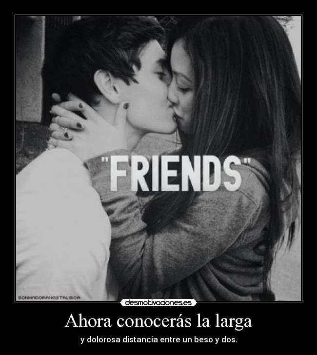 Ahora conocerás la larga - y dolorosa distancia entre un beso y dos.