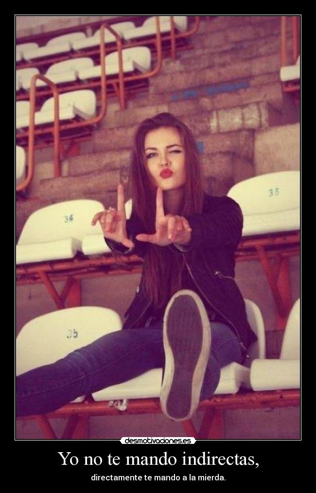 Yo no te mando indirectas, - directamente te mando a la mierda.