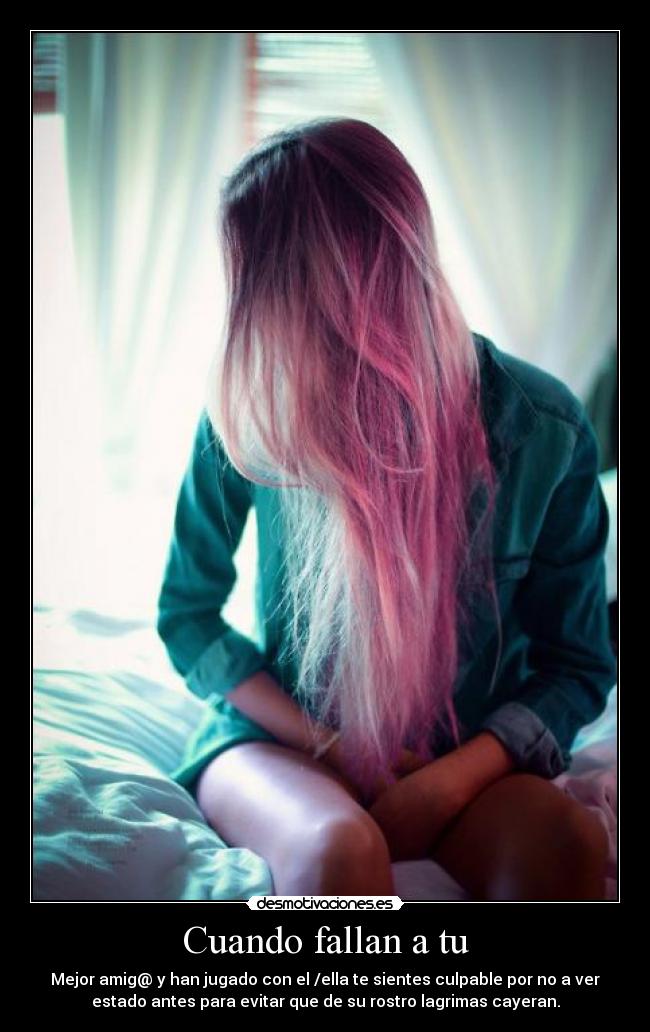 Cuando fallan a tu - Mejor amig@ y han jugado con el /ella te sientes culpable por no a ver
estado antes para evitar que de su rostro lagrimas cayeran.