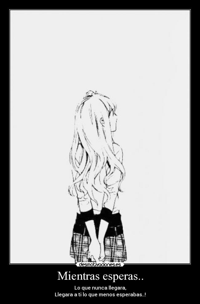 Mientras esperas.. - Lo que nunca llegara,
Llegara a ti lo que menos esperabas..!