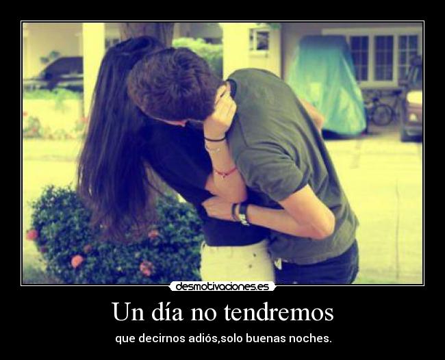 Un día no tendremos - que decirnos adiós,solo buenas noches.
