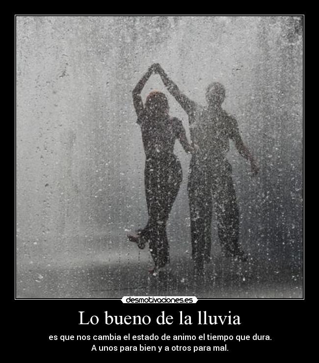 Lo bueno de la lluvia - es que nos cambia el estado de animo el tiempo que dura.
A unos para bien y a otros para mal.