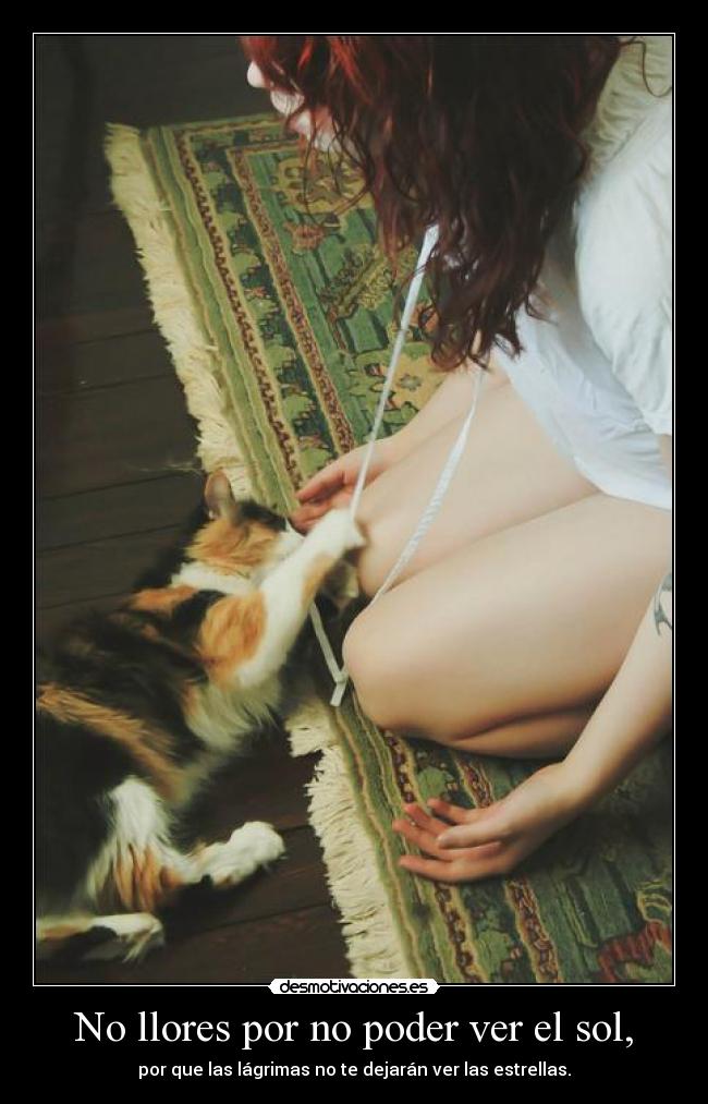 No llores por no poder ver el sol, - por que las lágrimas no te dejarán ver las estrellas.
