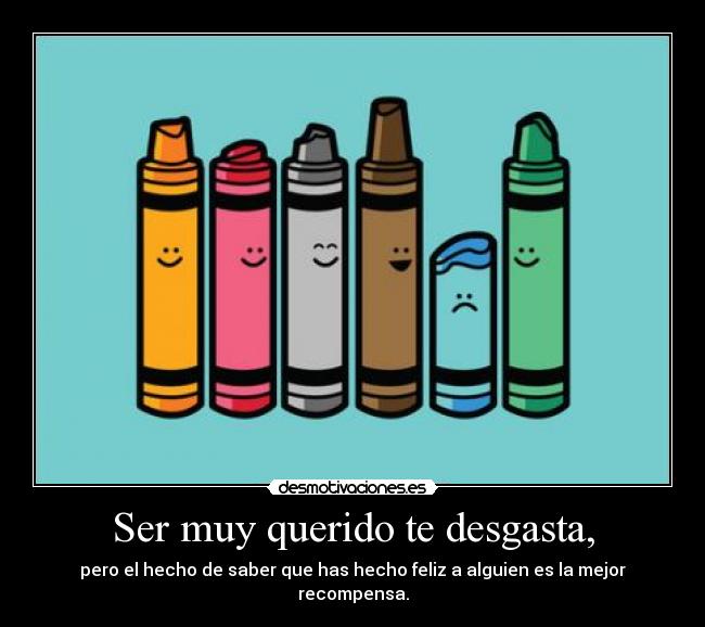 Ser muy querido te desgasta, - pero el hecho de saber que has hecho feliz a alguien es la mejor recompensa.