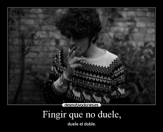 Fingir que no duele, - duele el doble.