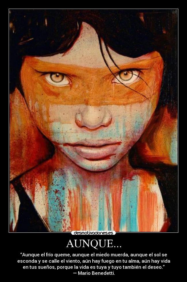 AUNQUE... - “Aunque el frío queme, aunque el miedo muerda, aunque el sol se
esconda y se calle el viento, aún hay fuego en tu alma, aún hay vida
en tus sueños, porque la vida es tuya y tuyo también el deseo.”
— Mario Benedetti.