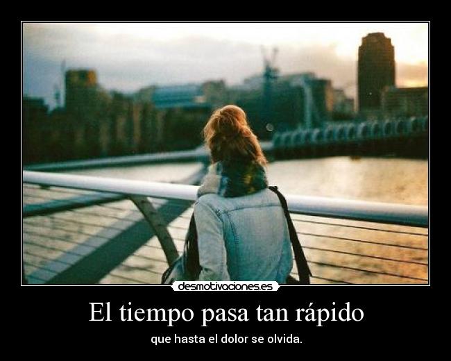 El tiempo pasa tan rápido - que hasta el dolor se olvida.