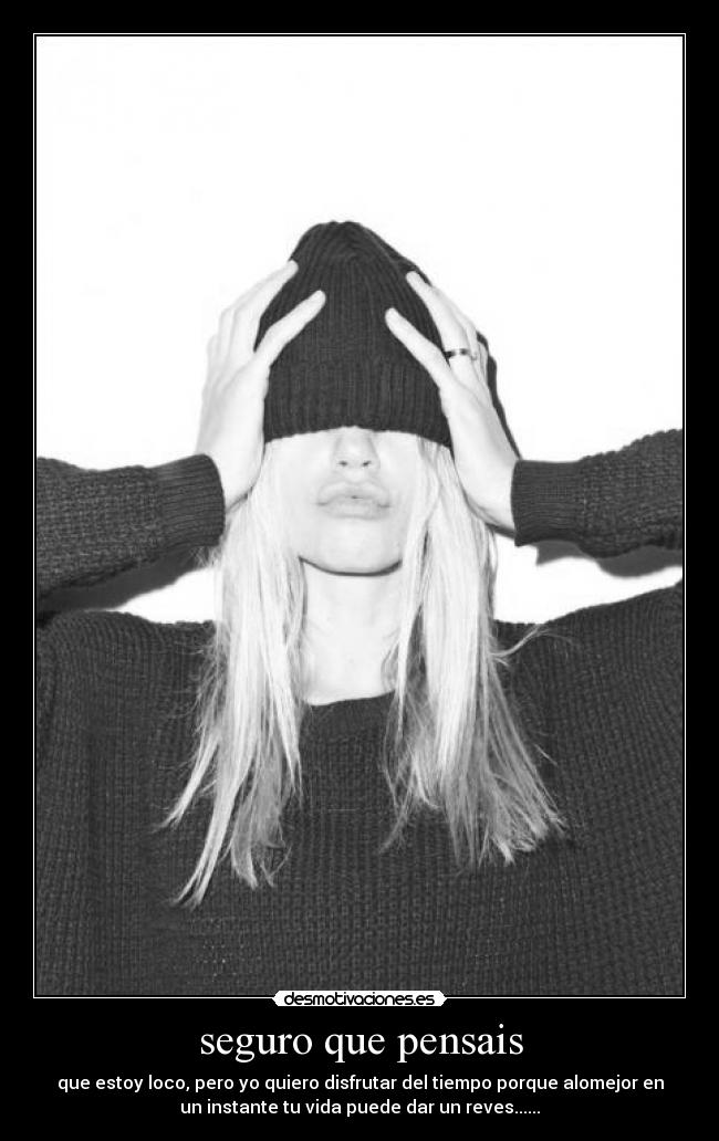 seguro que pensais - que estoy loco, pero yo quiero disfrutar del tiempo porque alomejor en
un instante tu vida puede dar un reves......
