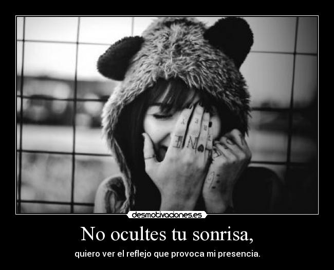No ocultes tu sonrisa, - quiero ver el reflejo que provoca mi presencia.