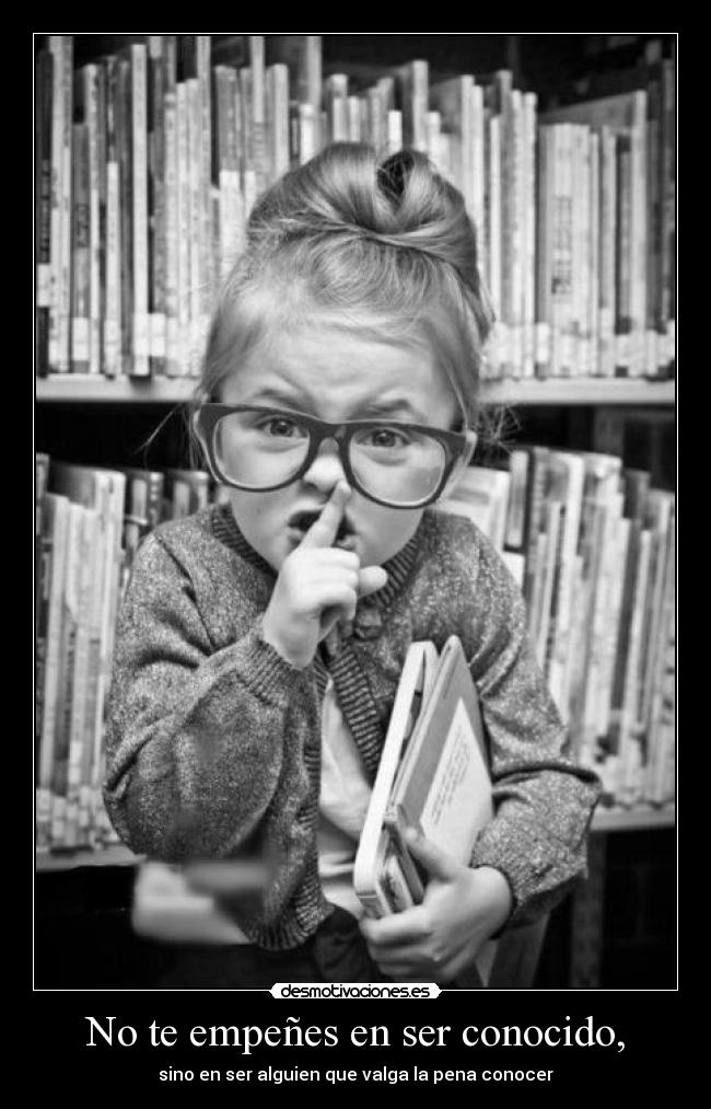 No te empeñes en ser conocido, - sino en ser alguien que valga la pena conocer