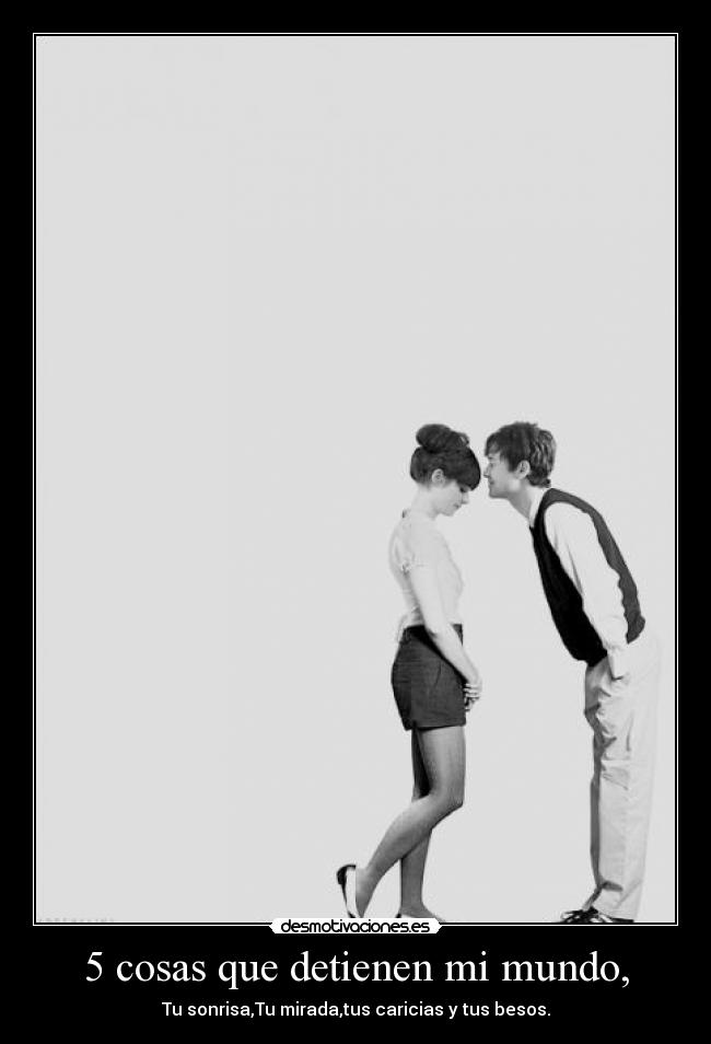 5 cosas que detienen mi mundo, - Tu sonrisa,Tu mirada,tus caricias y tus besos.