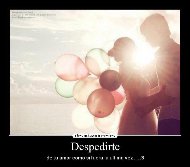 Despedirte - de tu amor como si fuera la ultima vez .... :3