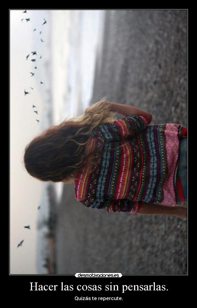 Hacer las cosas sin pensarlas. - Quizás te repercute.