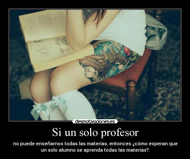 Si un solo profesor - no puede enseñarnos todas las materias, entonces ¿cómo esperan que
un solo alumno se aprenda todas las materias?.