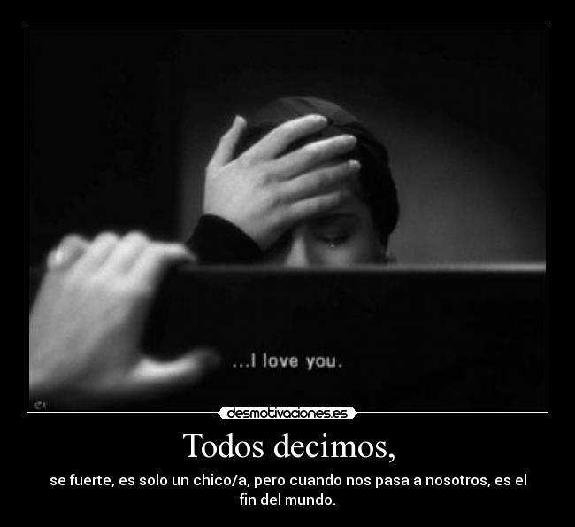 Todos decimos, - se fuerte, es solo un chico/a, pero cuando nos pasa a nosotros, es el fin del mundo.