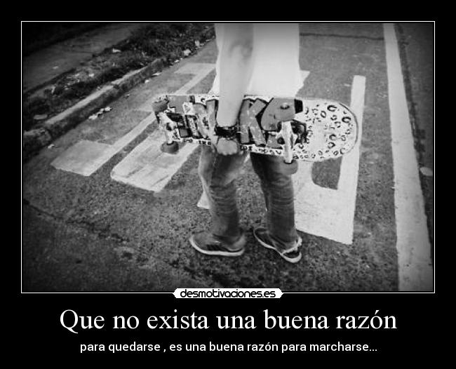 Que no exista una buena razón - para quedarse , es una buena razón para marcharse...
