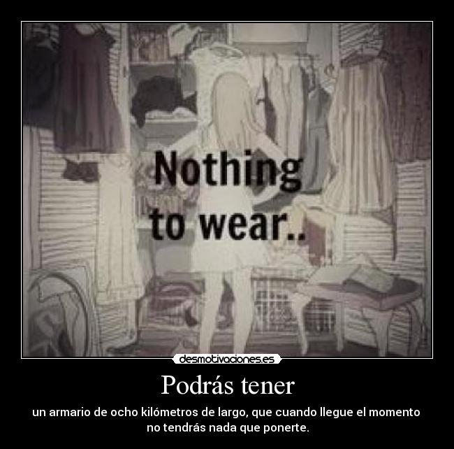 Podrás tener - un armario de ocho kilómetros de largo, que cuando llegue el momento 
no tendrás nada que ponerte.
